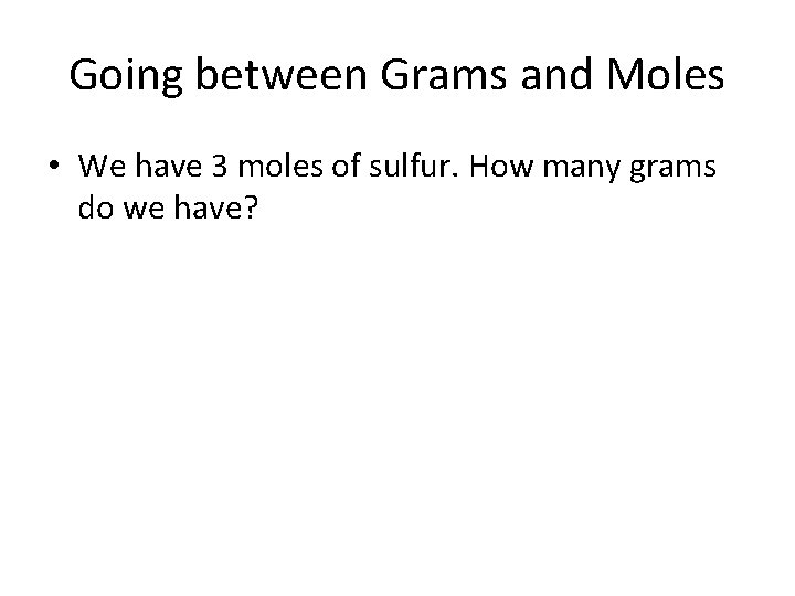 Going between Grams and Moles • We have 3 moles of sulfur. How many