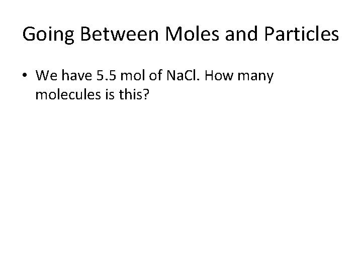 Going Between Moles and Particles • We have 5. 5 mol of Na. Cl.