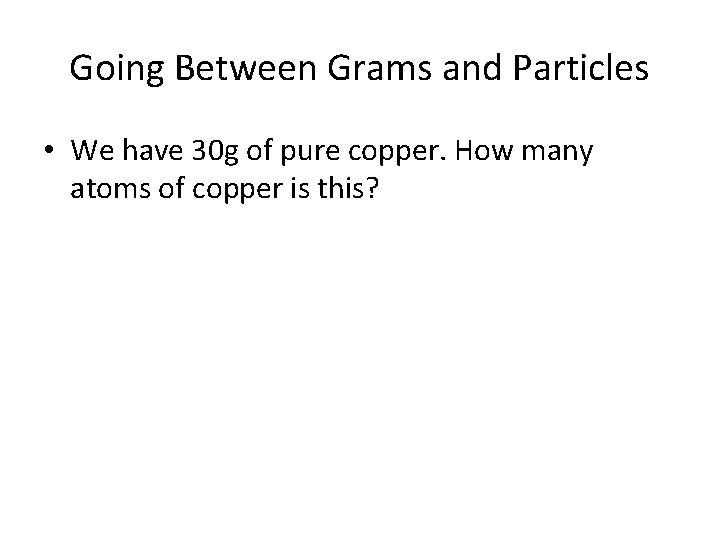 Going Between Grams and Particles • We have 30 g of pure copper. How