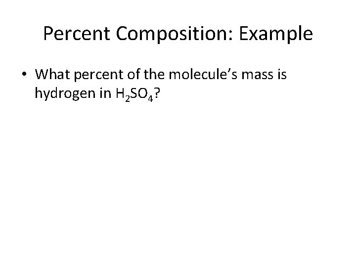 Percent Composition: Example • What percent of the molecule’s mass is hydrogen in H