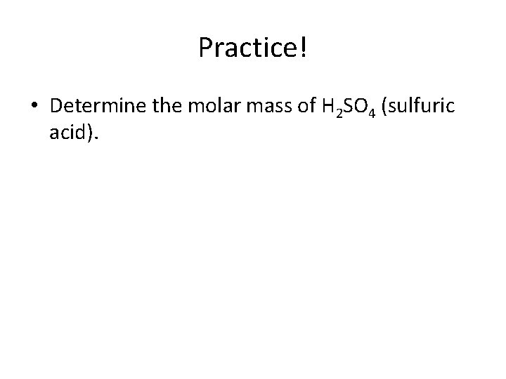 Practice! • Determine the molar mass of H 2 SO 4 (sulfuric acid). 