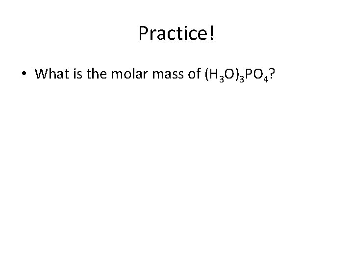 Practice! • What is the molar mass of (H 3 O)3 PO 4? 