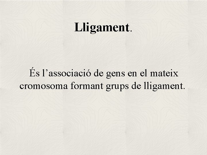 Lligament. És l’associació de gens en el mateix cromosoma formant grups de lligament. 