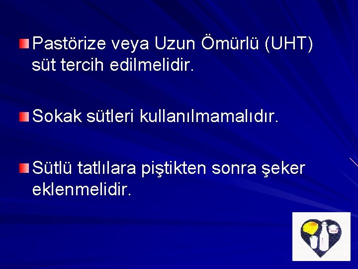 Pastörize veya Uzun Ömürlü (UHT) süt tercih edilmelidir. Sokak sütleri kullanılmamalıdır. Sütlü tatlılara piştikten