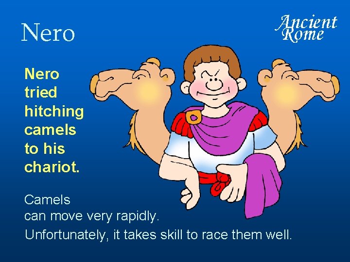 Nero tried hitching camels to his chariot. Camels can move very rapidly. Unfortunately, it