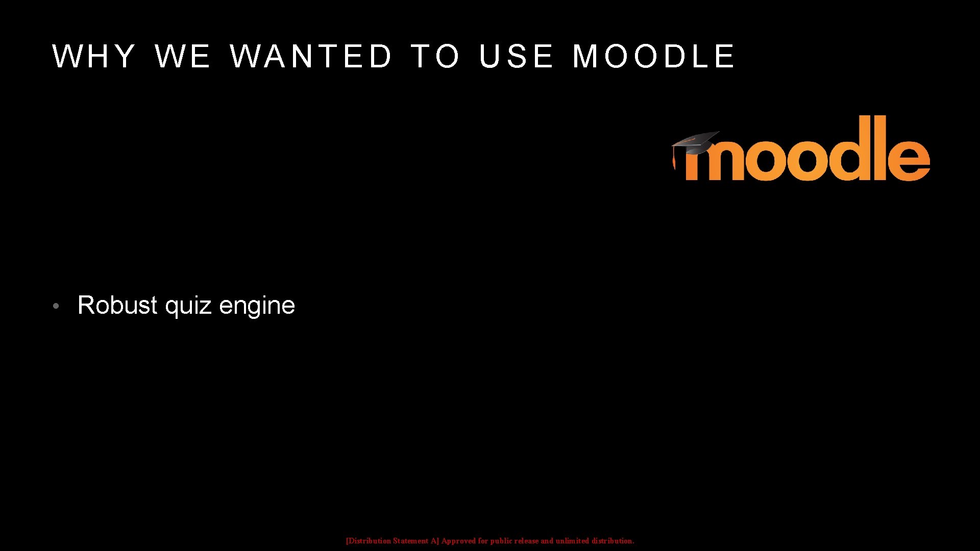 WHY WE WANTED TO USE MOODLE • Robust quiz engine [Distribution Statement A] Approved