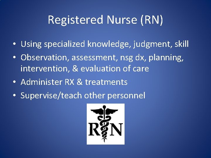 Registered Nurse (RN) • Using specialized knowledge, judgment, skill • Observation, assessment, nsg dx,