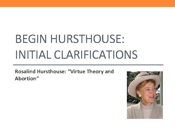 BEGIN HURSTHOUSE: INITIAL CLARIFICATIONS Rosalind Hursthouse: “Virtue Theory and Abortion” 