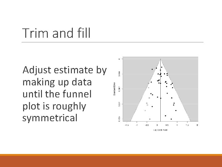 Trim and fill Adjust estimate by making up data until the funnel plot is