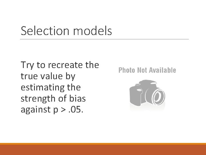 Selection models Try to recreate the true value by estimating the strength of bias