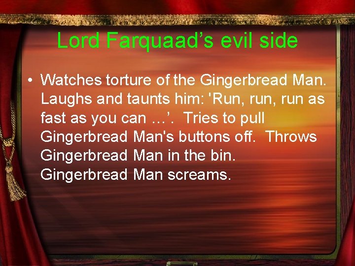 Lord Farquaad’s evil side • Watches torture of the Gingerbread Man. Laughs and taunts