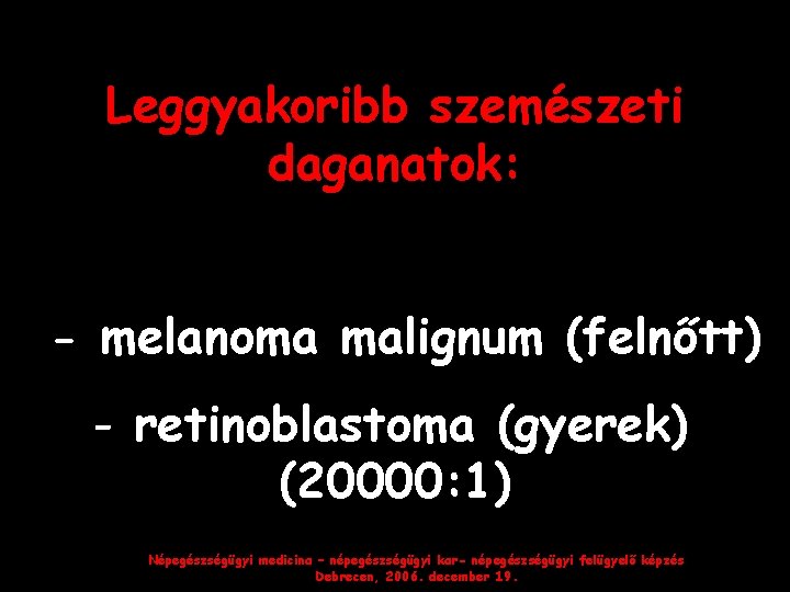 Leggyakoribb szemészeti daganatok: - melanoma malignum (felnőtt) - retinoblastoma (gyerek) (20000: 1) Népegészségügyi medicina