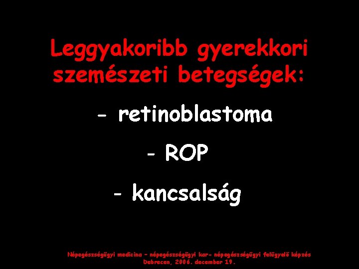 Leggyakoribb gyerekkori szemészeti betegségek: - retinoblastoma - ROP - kancsalság Népegészségügyi medicina – népegészségügyi