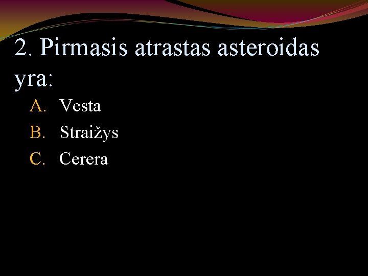 2. Pirmasis atrastas asteroidas yra: A. Vesta B. Straižys C. Cerera 