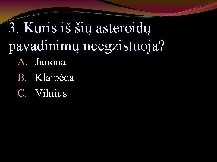 3. Kuris iš šių asteroidų pavadinimų neegzistuoja? A. Junona B. Klaipėda C. Vilnius 