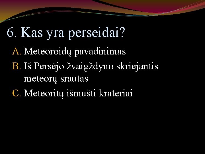 6. Kas yra perseidai? A. Meteoroidų pavadinimas B. Iš Persėjo žvaigždyno skriejantis meteorų srautas