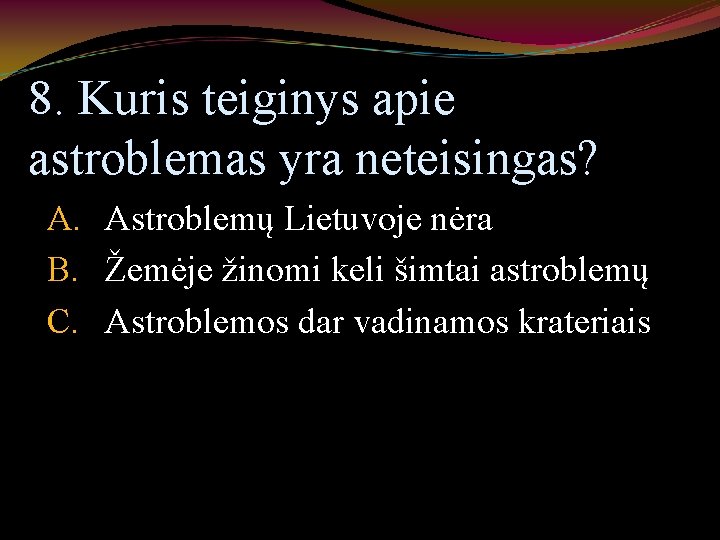 8. Kuris teiginys apie astroblemas yra neteisingas? A. Astroblemų Lietuvoje nėra B. Žemėje žinomi
