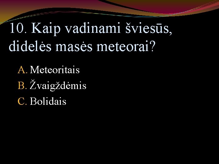 10. Kaip vadinami šviesūs, didelės masės meteorai? A. Meteoritais B. Žvaigždėmis C. Bolidais 