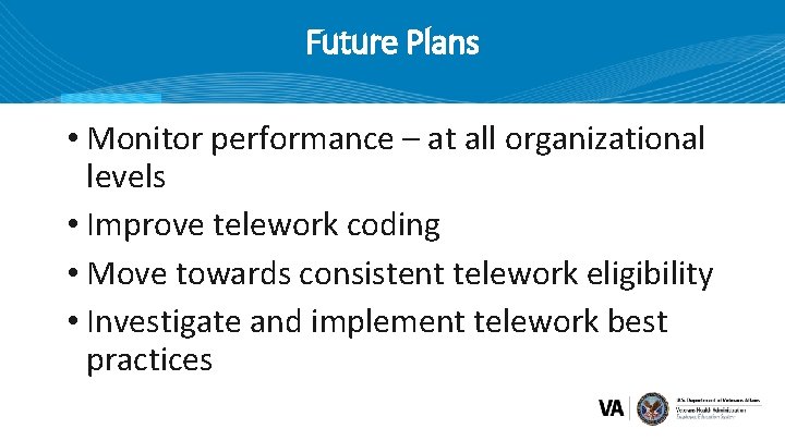 Future Plans • Monitor performance – at all organizational levels • Improve telework coding