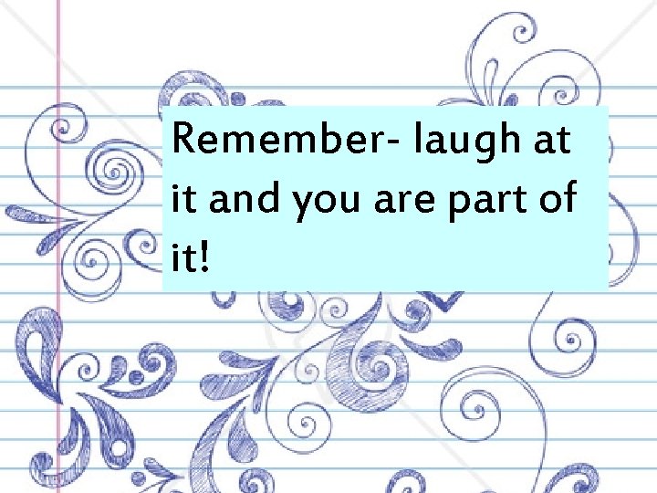 Remember- laugh at it and you are part of it! 