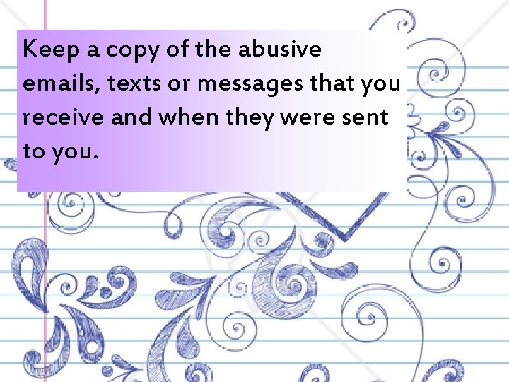 Keep a copy of the abusive emails, texts or messages that you receive and