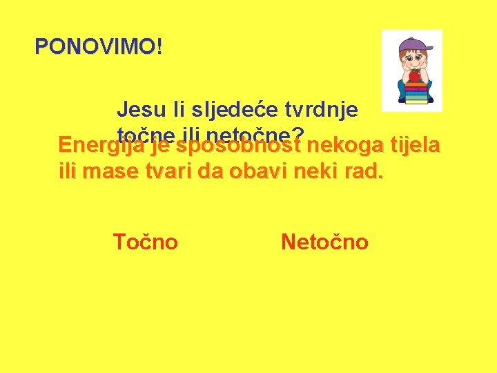 PONOVIMO! Jesu li sljedeće tvrdnje točne ili netočne? nekoga tijela Energija je sposobnost ili