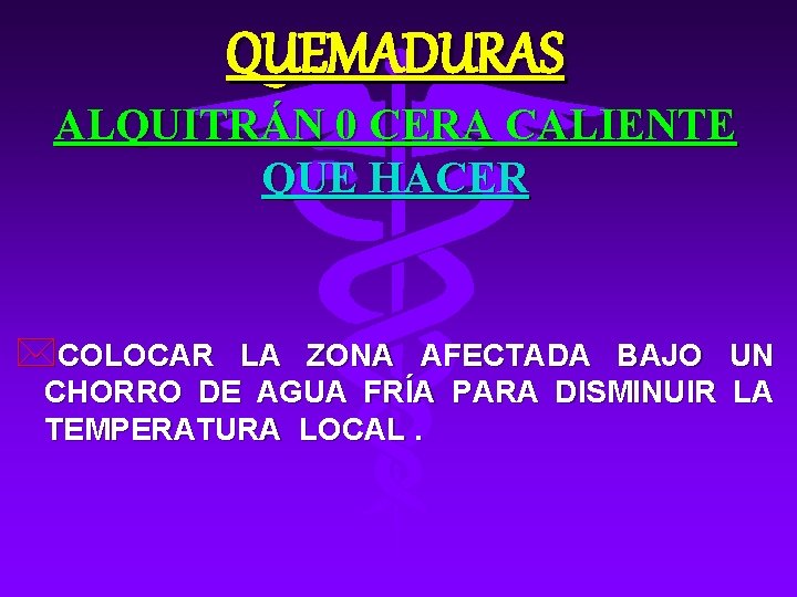 QUEMADURAS ALQUITRÁN 0 CERA CALIENTE QUE HACER *COLOCAR LA ZONA AFECTADA BAJO UN CHORRO