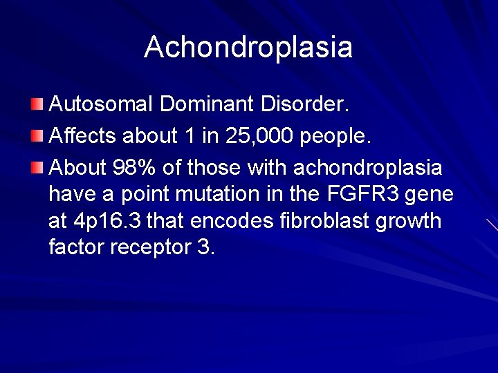 Achondroplasia Autosomal Dominant Disorder. Affects about 1 in 25, 000 people. About 98% of