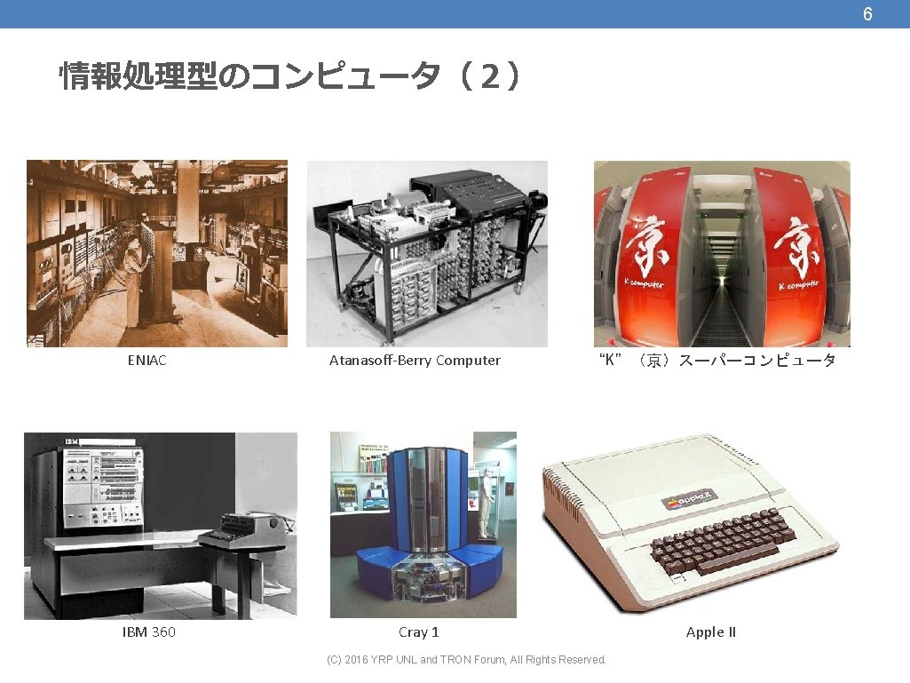 6 情報処理型のコンピュータ（２） ENIAC Atanasoff-Berry Computer “K”（京）スーパーコンピュータ IBM 360 Cray 1 Apple II (C) 2016