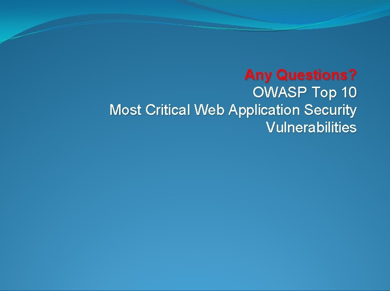 Any Questions? OWASP Top 10 Most Critical Web Application Security Vulnerabilities 