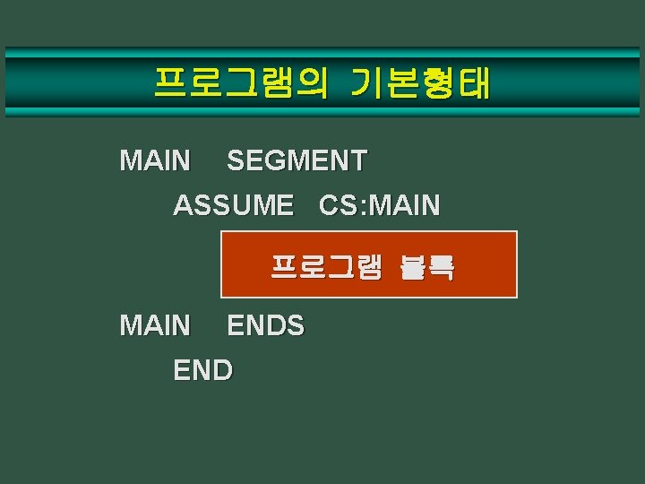 프로그램의 기본형태 MAIN SEGMENT ASSUME CS: MAIN 프로그램 블록 MAIN ENDS END 