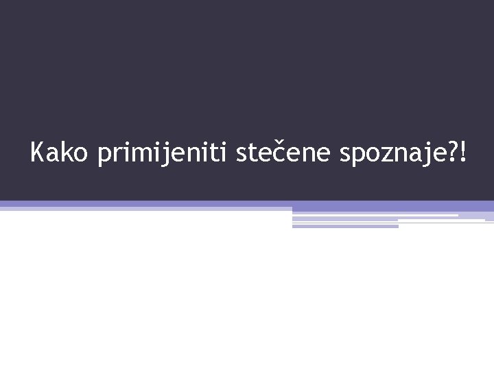 Kako primijeniti stečene spoznaje? ! 