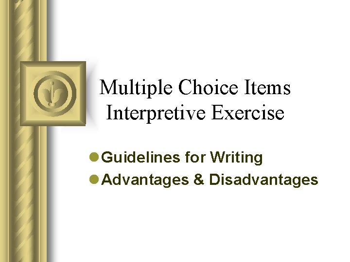 Multiple Choice Items Interpretive Exercise l Guidelines for Writing l Advantages & Disadvantages 