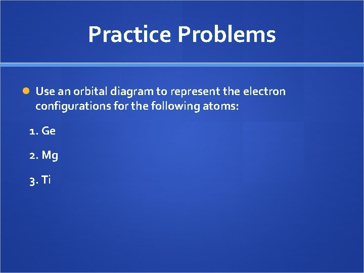 Practice Problems Use an orbital diagram to represent the electron configurations for the following