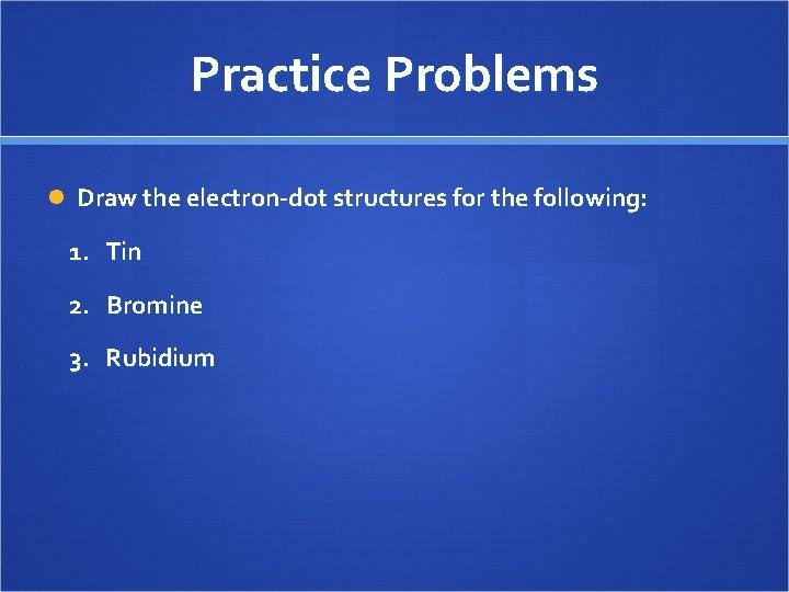 Practice Problems Draw the electron-dot structures for the following: 1. Tin 2. Bromine 3.