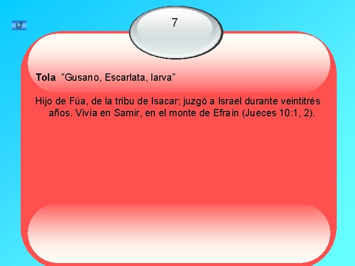 7 Tola ”Gusano, Escarlata, larva” Hijo de Fúa, de la tribu de Isacar; juzgó