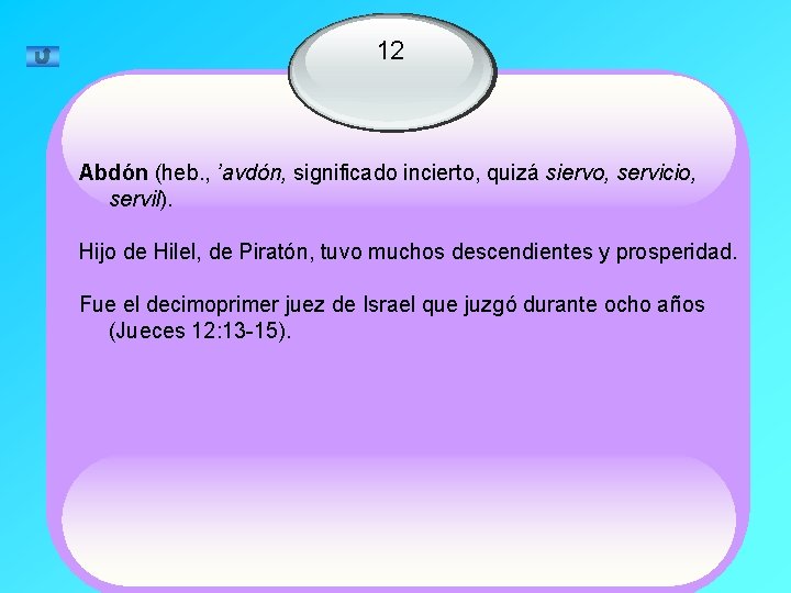 12 Abdón (heb. , ’avdón, significado incierto, quizá siervo, servicio, servil). Hijo de Hilel,