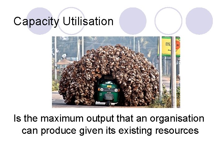 Capacity Utilisation Is the maximum output that an organisation can produce given its existing