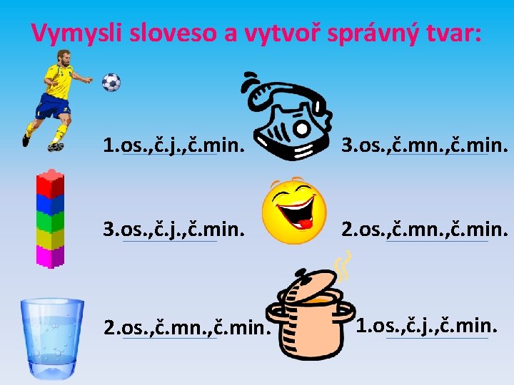 Vymysli sloveso a vytvoř správný tvar: 1. os. , č. j. , č. min.