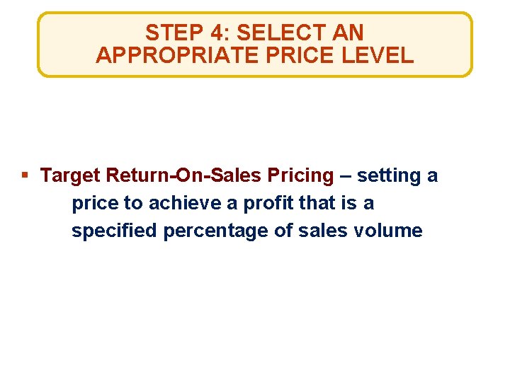 STEP 4: SELECT AN APPROPRIATE PRICE LEVEL § Target Return-On-Sales Pricing – setting a