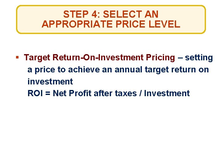 STEP 4: SELECT AN APPROPRIATE PRICE LEVEL § Target Return-On-Investment Pricing – setting a