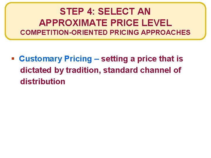 STEP 4: SELECT AN APPROXIMATE PRICE LEVEL COMPETITION-ORIENTED PRICING APPROACHES § Customary Pricing –