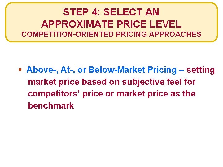 STEP 4: SELECT AN APPROXIMATE PRICE LEVEL COMPETITION-ORIENTED PRICING APPROACHES § Above-, At-, or