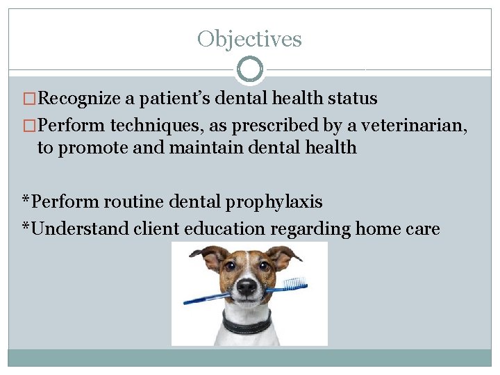 Objectives �Recognize a patient’s dental health status �Perform techniques, as prescribed by a veterinarian,