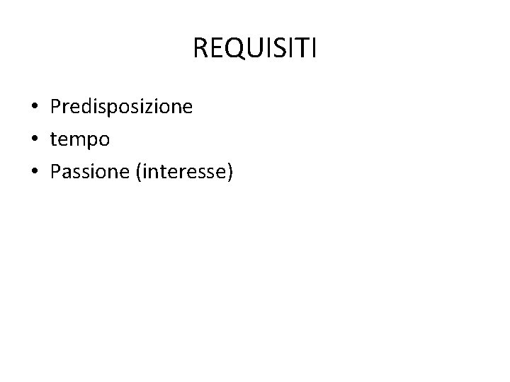 REQUISITI • Predisposizione • tempo • Passione (interesse) 