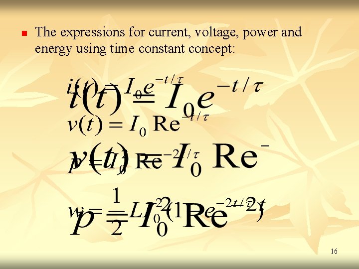 n The expressions for current, voltage, power and energy using time constant concept: 16 n The expressions for current, voltage, power and energy using time constant concept: 16