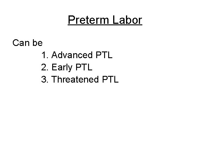 Preterm Labor Can be 1. Advanced PTL 2. Early PTL 3. Threatened PTL 