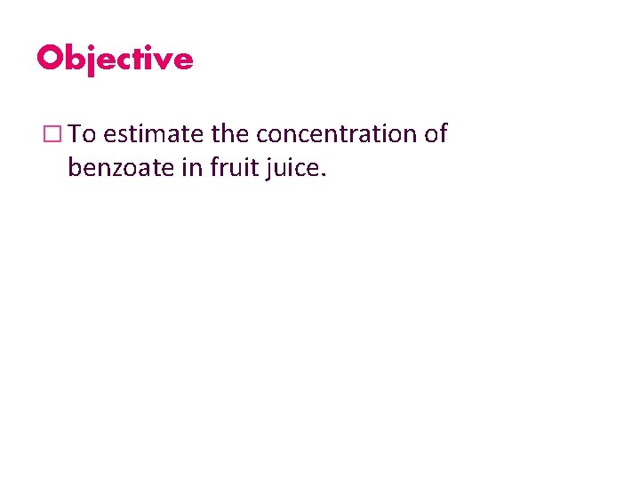 Objective � To estimate the concentration of benzoate in fruit juice. 
