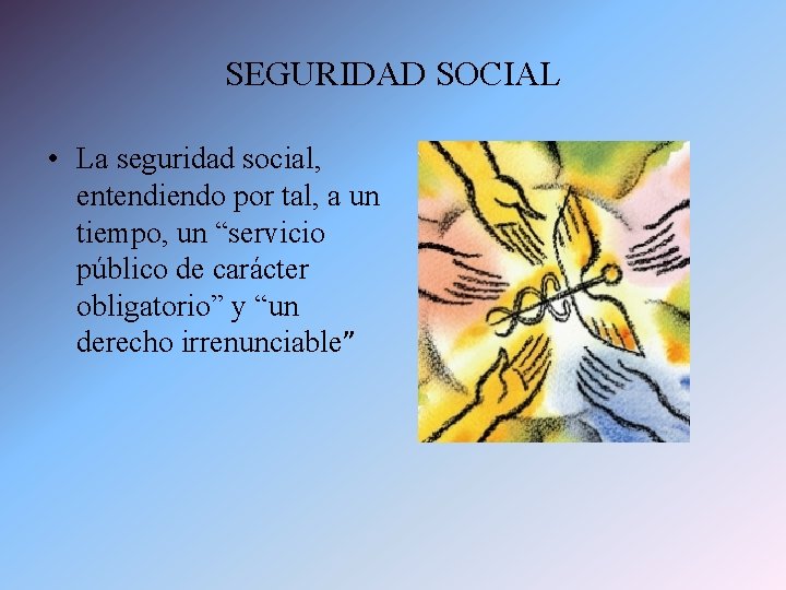 SEGURIDAD SOCIAL • La seguridad social, entendiendo por tal, a un tiempo, un “servicio
