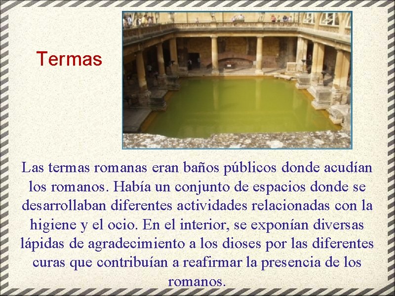 Termas Las termas romanas eran baños públicos donde acudían los romanos. Había un conjunto
